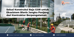 Solusi Konstruksi Baja GOR untuk Ekosistem Bisnis Jangka Panjang dari Kontraktor Berpengalaman