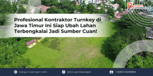 Profesional Kontraktor Turnkey di Jawa Timur Ini Siap Ubah Lahan Terbengkalai Jadi Sumber Cuan!